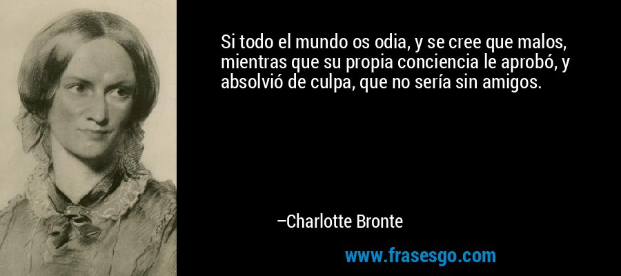 Si todo el mundo os odia, y se cree que malos, mientras que su propia conciencia le aprobó, y absolvió de culpa, que no sería sin amigos. – Charlotte Bronte