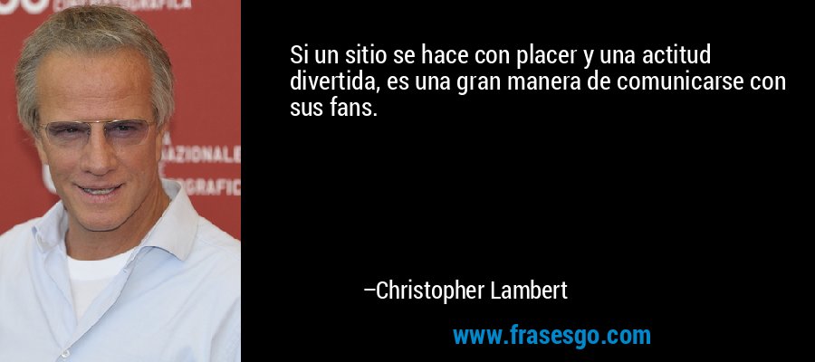 Si un sitio se hace con placer y una actitud divertida, es una gran manera de comunicarse con sus fans. – Christopher Lambert