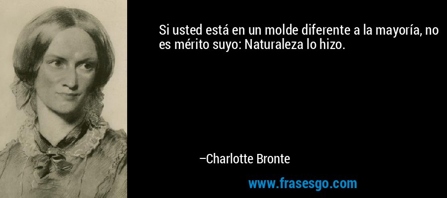 Si usted está en un molde diferente a la mayoría, no es mérito suyo: Naturaleza lo hizo. – Charlotte Bronte