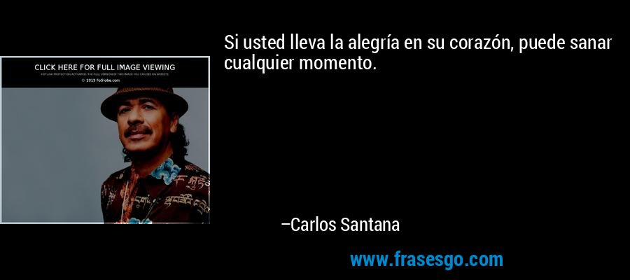Si usted lleva la alegría en su corazón, puede sanar cualquier momento. – Carlos Santana