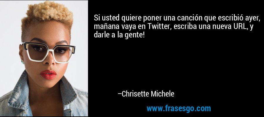 Si usted quiere poner una canción que escribió ayer, mañana vaya en Twitter, escriba una nueva URL, y darle a la gente! – Chrisette Michele