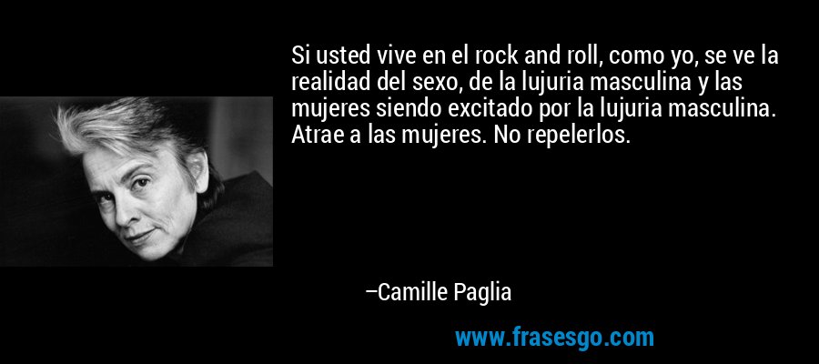 Si usted vive en el rock and roll, como yo, se ve la realidad del sexo, de la lujuria masculina y las mujeres siendo excitado por la lujuria masculina. Atrae a las mujeres. No repelerlos. – Camille Paglia