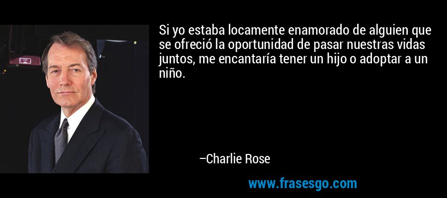 Si yo estaba locamente enamorado de alguien que se ofreció la oportunidad de pasar nuestras vidas juntos, me encantaría tener un hijo o adoptar a un niño. – Charlie Rose