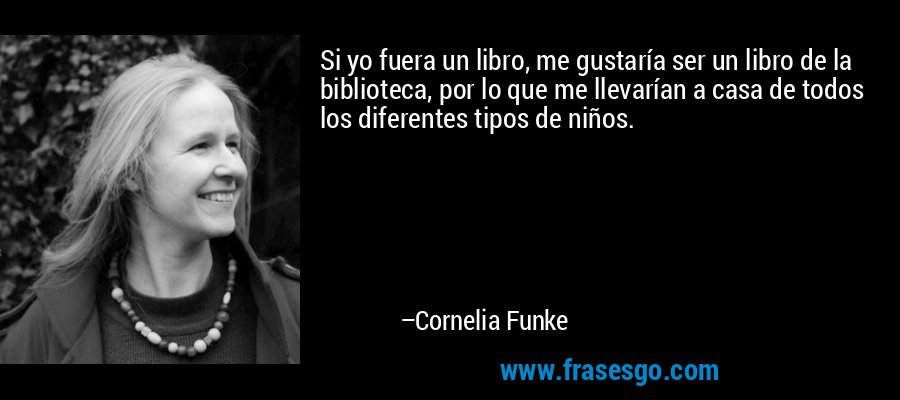 Si yo fuera un libro, me gustaría ser un libro de la biblioteca, por lo que me llevarían a casa de todos los diferentes tipos de niños. – Cornelia Funke