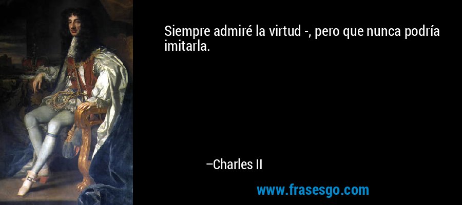 Siempre admiré la virtud -, pero que nunca podría imitarla. – Charles II