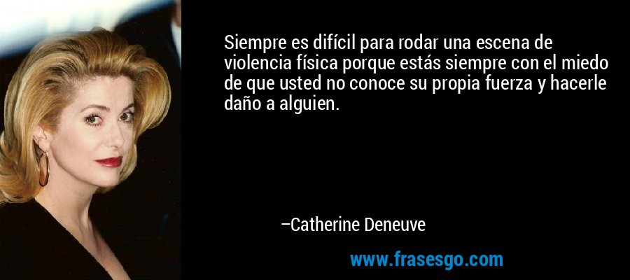 Siempre es difícil para rodar una escena de violencia física porque estás siempre con el miedo de que usted no conoce su propia fuerza y ​​hacerle daño a alguien. – Catherine Deneuve