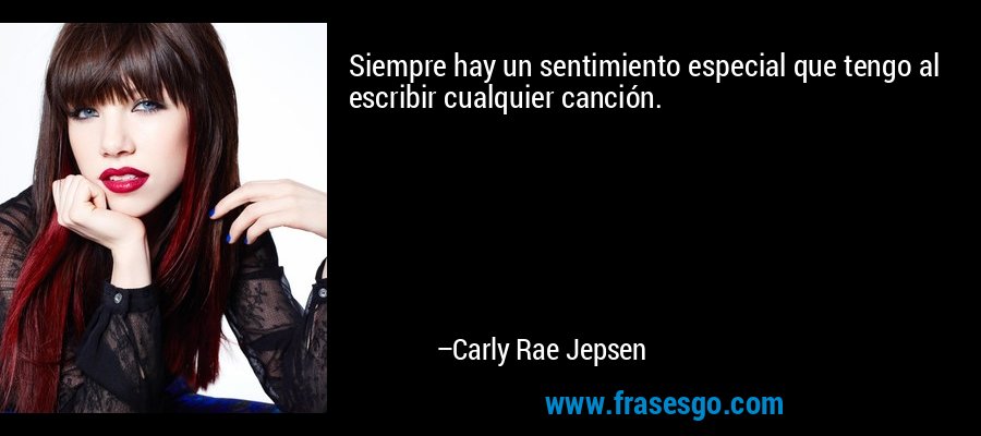 Siempre hay un sentimiento especial que tengo al escribir cualquier canción. – Carly Rae Jepsen