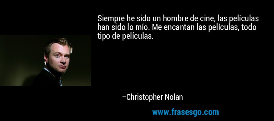Siempre he sido un hombre de cine, las películas han sido lo mío. Me encantan las películas, todo tipo de películas. – Christopher Nolan