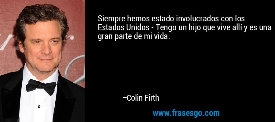 Siempre hemos estado involucrados con los Estados Unidos - Tengo un hijo que vive allí y es una gran parte de mi vida. – Colin Firth