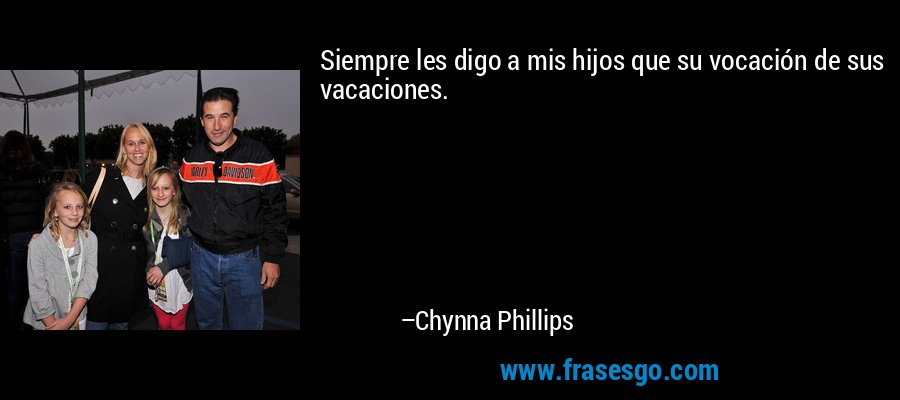 Siempre les digo a mis hijos que su vocación de sus vacaciones. – Chynna Phillips