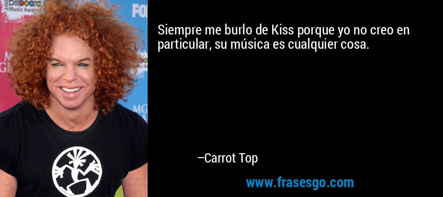 Siempre me burlo de Kiss porque yo no creo en particular, su música es cualquier cosa. – Carrot Top