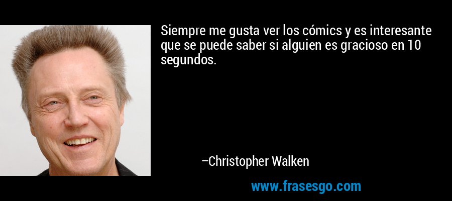 Siempre me gusta ver los cómics y es interesante que se puede saber si alguien es gracioso en 10 segundos. – Christopher Walken