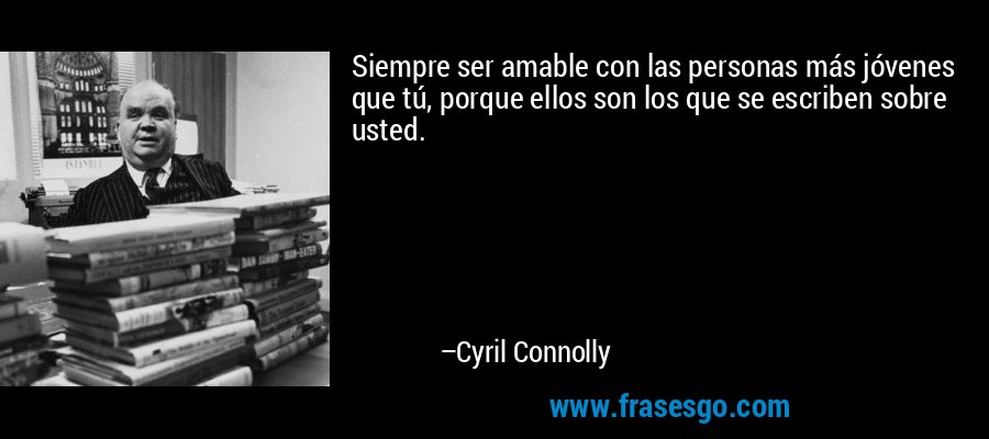 Siempre ser amable con las personas más jóvenes que tú, porque ellos son los que se escriben sobre usted. – Cyril Connolly