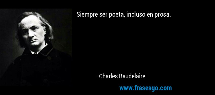 Siempre ser poeta, incluso en prosa. – Charles Baudelaire
