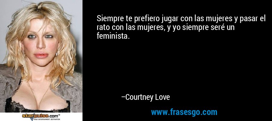 Siempre te prefiero jugar con las mujeres y pasar el rato con las mujeres, y yo siempre seré un feminista. – Courtney Love