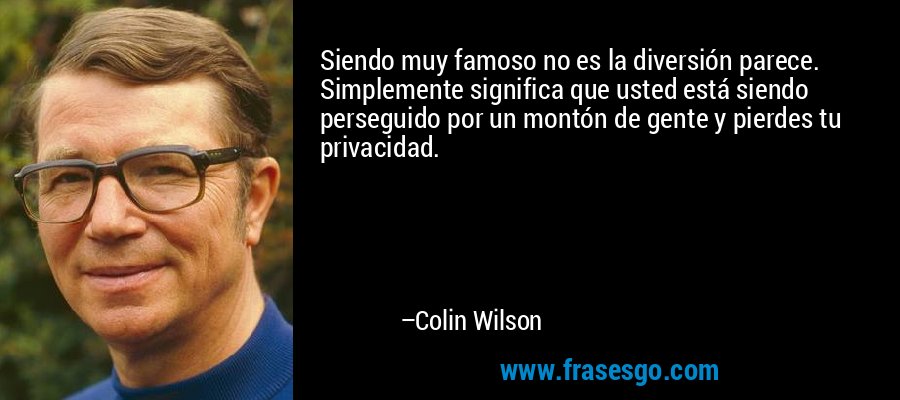Siendo muy famoso no es la diversión parece. Simplemente significa que usted está siendo perseguido por un montón de gente y pierdes tu privacidad. – Colin Wilson