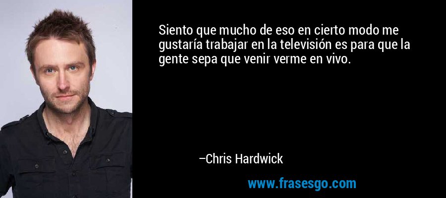 Siento que mucho de eso en cierto modo me gustaría trabajar en la televisión es para que la gente sepa que venir verme en vivo. – Chris Hardwick