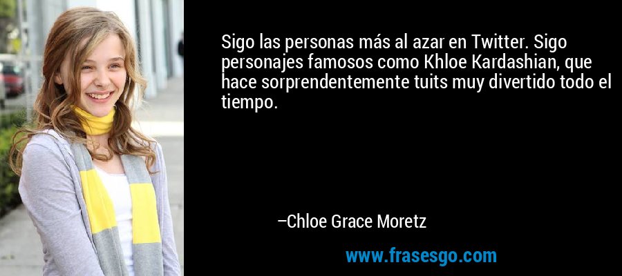 Sigo las personas más al azar en Twitter. Sigo personajes famosos como Khloe Kardashian, que hace sorprendentemente tuits muy divertido todo el tiempo. – Chloe Grace Moretz