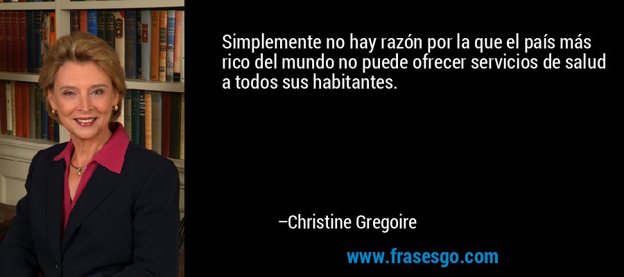 Simplemente no hay razón por la que el país más rico del mundo no puede ofrecer servicios de salud a todos sus habitantes. – Christine Gregoire