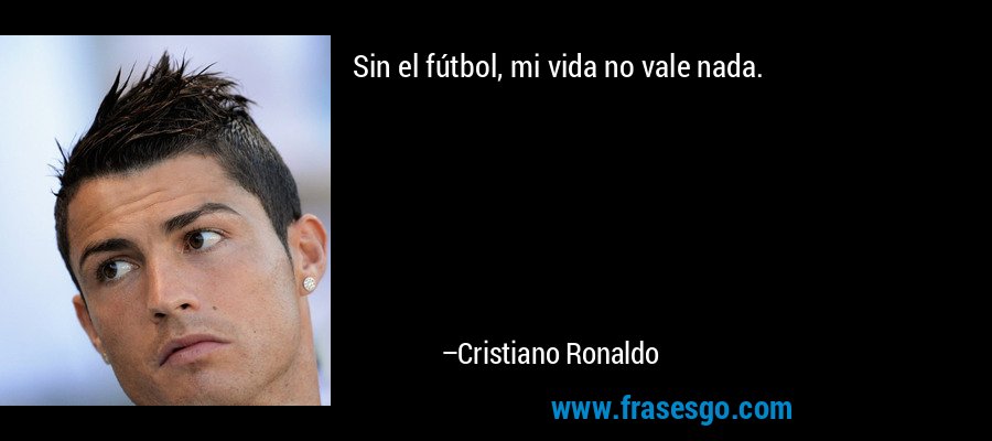 Sin el fútbol, ​​mi vida no vale nada. – Cristiano Ronaldo