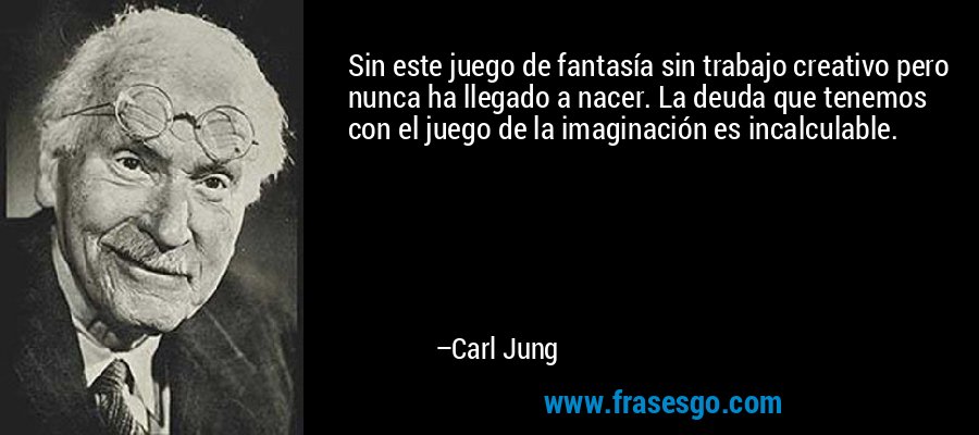 Sin este juego de fantasía sin trabajo creativo pero nunca ha llegado a nacer. La deuda que tenemos con el juego de la imaginación es incalculable. – Carl Jung