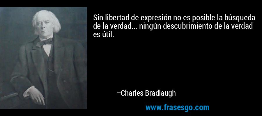 Sin libertad de expresión no es posible la búsqueda de la verdad... ningún descubrimiento de la verdad es útil. – Charles Bradlaugh