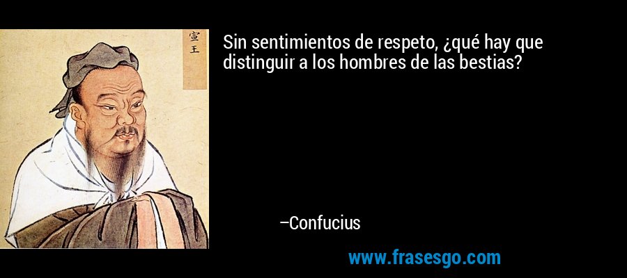 Sin sentimientos de respeto, ¿qué hay que distinguir a los hombres de las bestias? – Confucius