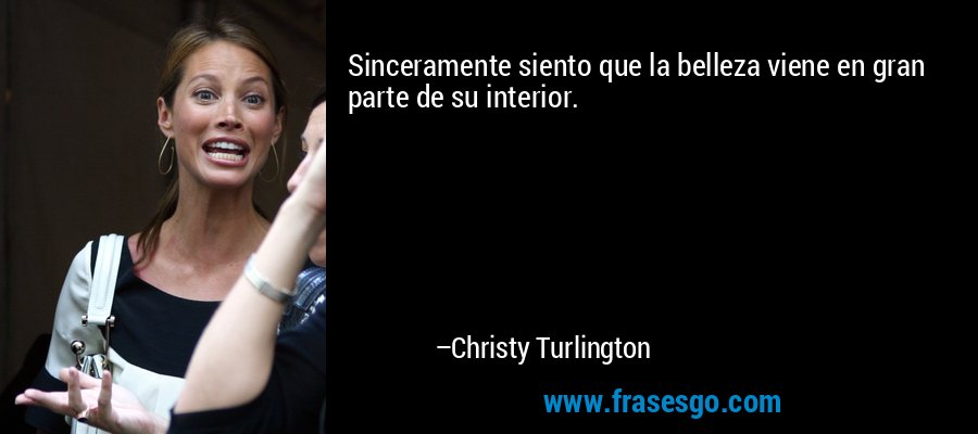 Sinceramente siento que la belleza viene en gran parte de su interior. – Christy Turlington