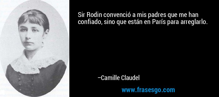 Sir Rodin convenció a mis padres que me han confiado, sino que están en París para arreglarlo. – Camille Claudel