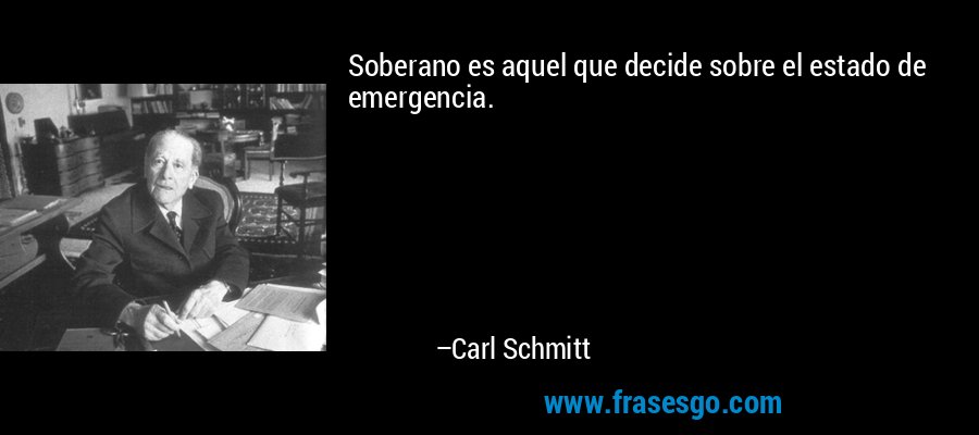Soberano es aquel que decide sobre el estado de emergencia. – Carl Schmitt