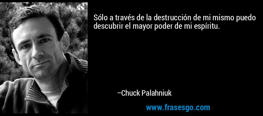 Sólo a través de la destrucción de mi mismo puedo descubrir el mayor poder de mi espíritu. – Chuck Palahniuk
