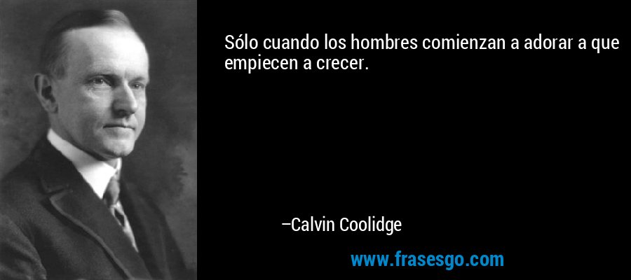 Sólo cuando los hombres comienzan a adorar a que empiecen a crecer. – Calvin Coolidge