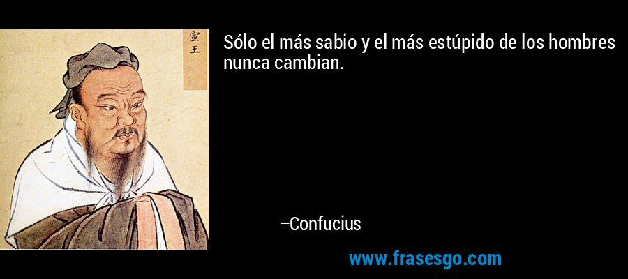 Sólo el más sabio y el más estúpido de los hombres nunca cambian. – Confucius