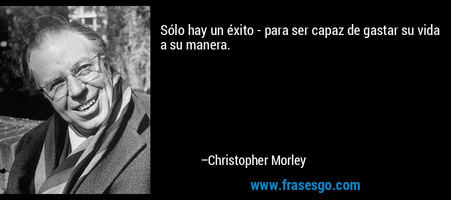 Sólo hay un éxito - para ser capaz de gastar su vida a su manera. – Christopher Morley
