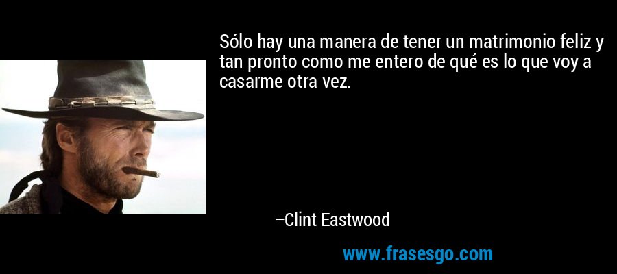 Sólo hay una manera de tener un matrimonio feliz y tan pronto como me entero de qué es lo que voy a casarme otra vez. – Clint Eastwood