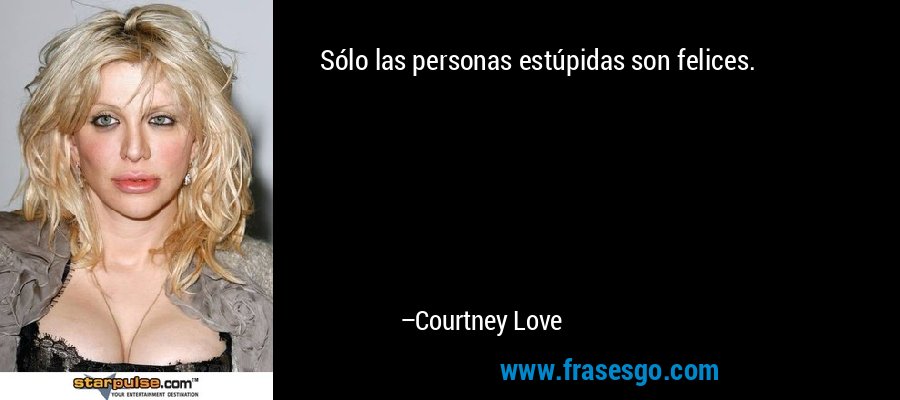Sólo las personas estúpidas son felices. – Courtney Love