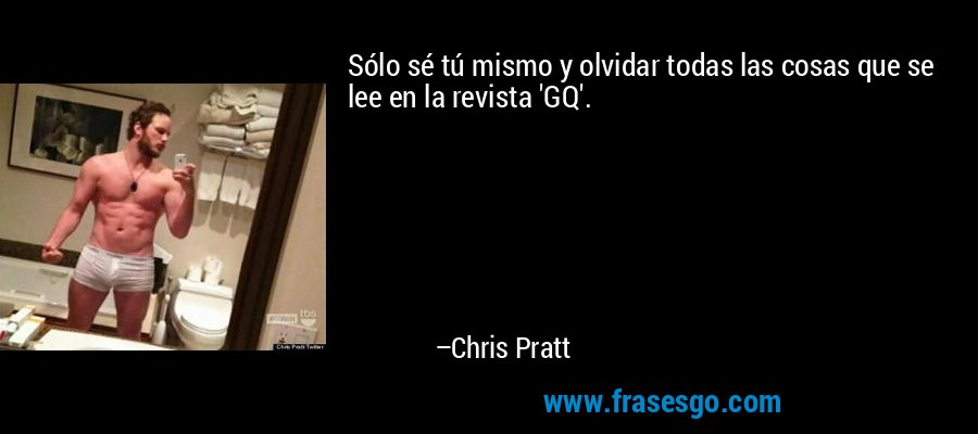 Sólo sé tú mismo y olvidar todas las cosas que se lee en la revista 'GQ'. – Chris Pratt