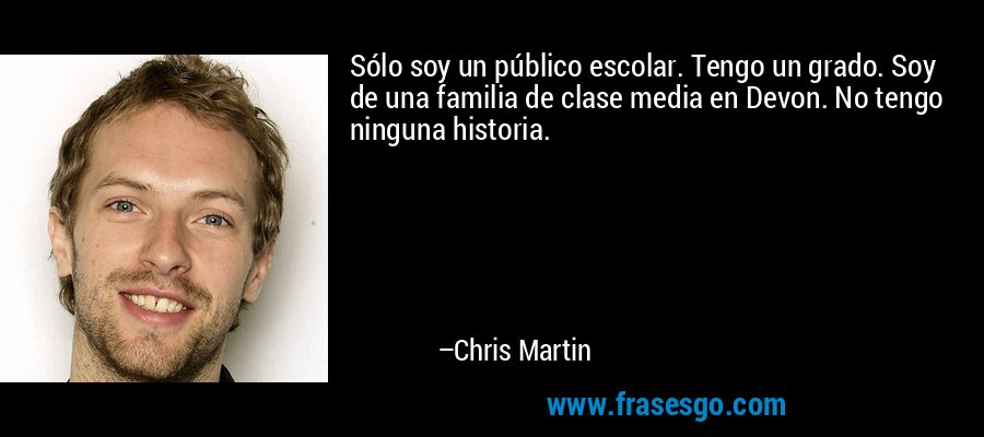 Sólo soy un público escolar. Tengo un grado. Soy de una familia de clase media en Devon. No tengo ninguna historia. – Chris Martin