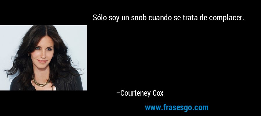 Sólo soy un snob cuando se trata de complacer. – Courteney Cox