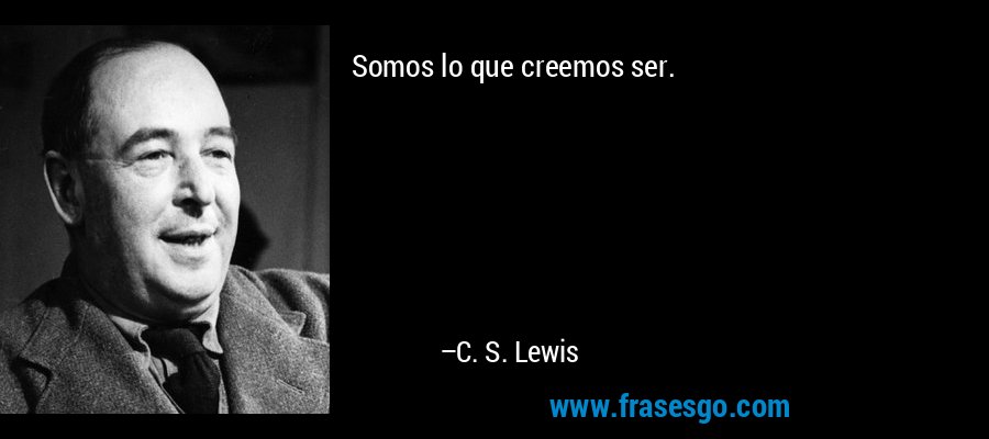 Somos lo que creemos ser. – C. S. Lewis