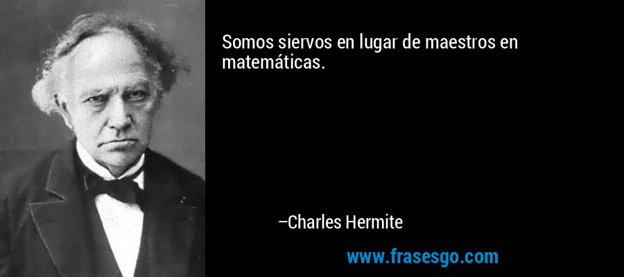 Somos siervos en lugar de maestros en matemáticas. – Charles Hermite
