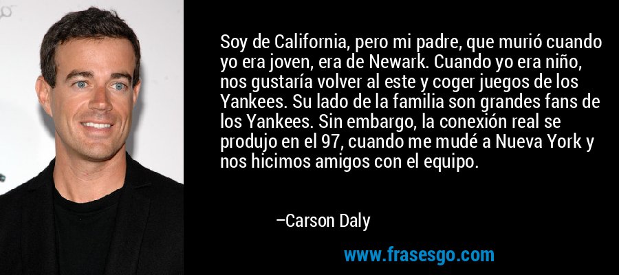 Soy de California, pero mi padre, que murió cuando yo era joven, era de Newark. Cuando yo era niño, nos gustaría volver al este y coger juegos de los Yankees. Su lado de la familia son grandes fans de los Yankees. Sin embargo, la conexión real se produjo en el 97, cuando me mudé a Nueva York y nos hicimos amigos con el equipo. – Carson Daly