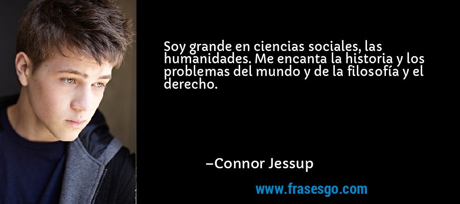 Soy grande en ciencias sociales, las humanidades. Me encanta la historia y los problemas del mundo y de la filosofía y el derecho. – Connor Jessup
