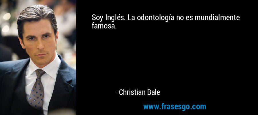 Soy Inglés. La odontología no es mundialmente famosa. – Christian Bale