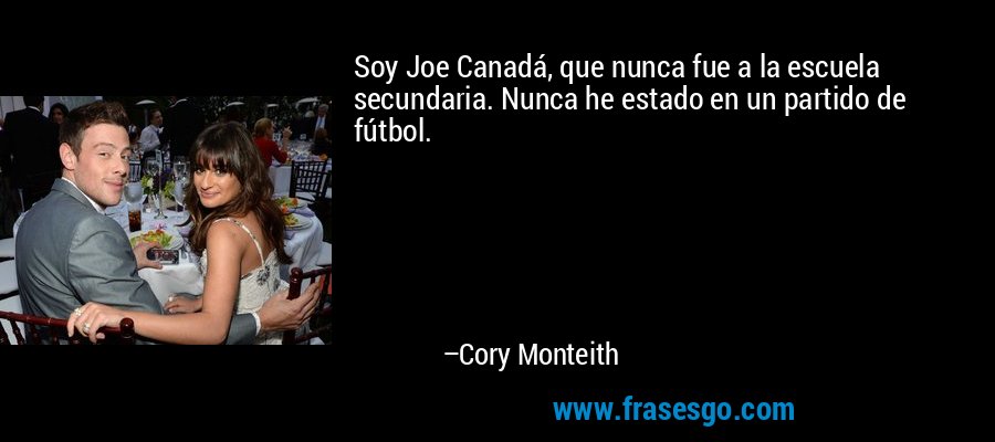 Soy Joe Canadá, que nunca fue a la escuela secundaria. Nunca he estado en un partido de fútbol. – Cory Monteith