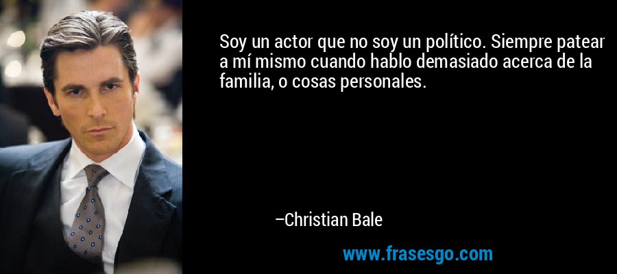 Soy un actor que no soy un político. Siempre patear a mí mismo cuando hablo demasiado acerca de la familia, o cosas personales. – Christian Bale