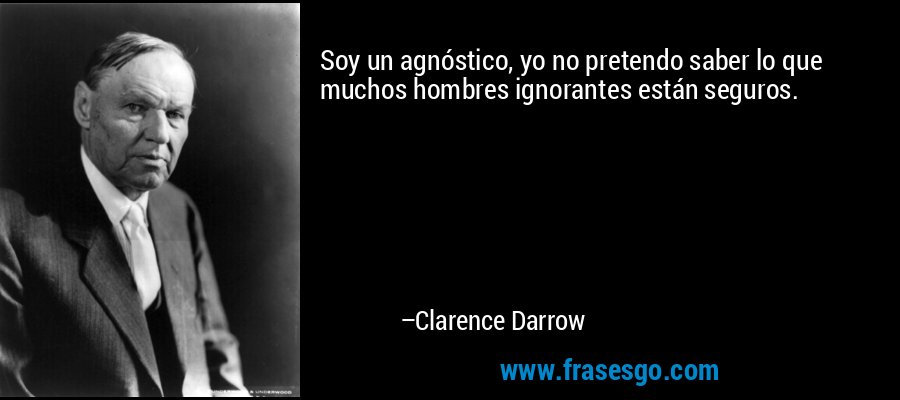 Soy un agnóstico, yo no pretendo saber lo que muchos hombres ignorantes están seguros. – Clarence Darrow
