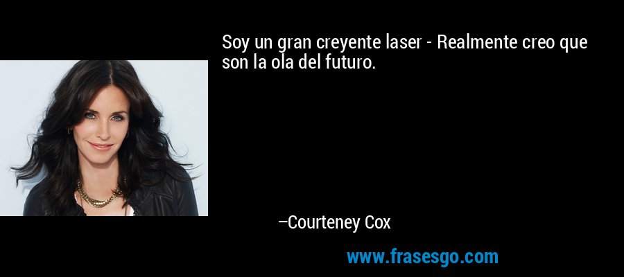 Soy un gran creyente laser - Realmente creo que son la ola del futuro. – Courteney Cox
