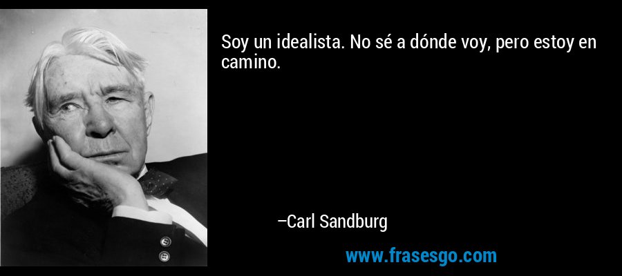 Soy un idealista. No sé a dónde voy, pero estoy en camino. – Carl Sandburg