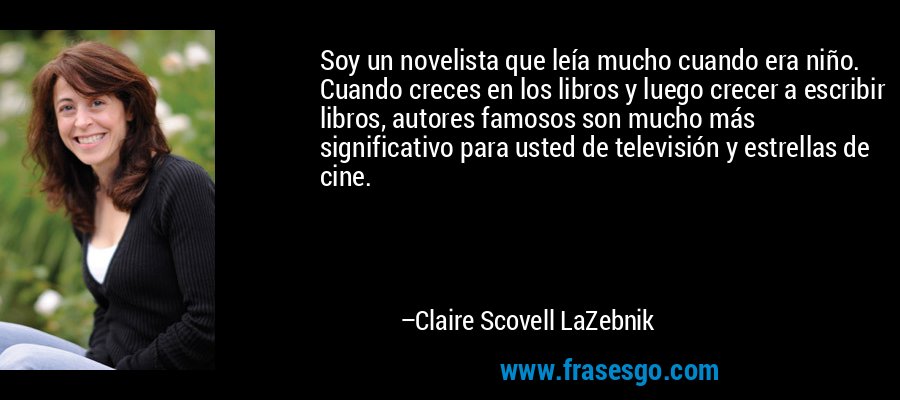 Soy un novelista que leía mucho cuando era niño. Cuando creces en los libros y luego crecer a escribir libros, autores famosos son mucho más significativo para usted de televisión y estrellas de cine. – Claire Scovell LaZebnik